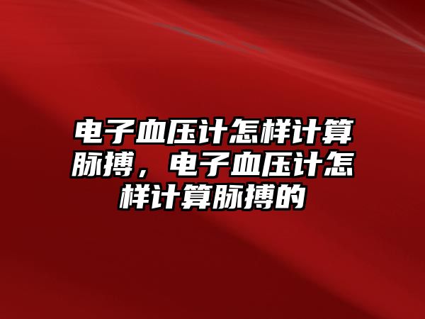 電子血壓計(jì)怎樣計(jì)算脈搏，電子血壓計(jì)怎樣計(jì)算脈搏的